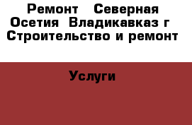 Ремонт - Северная Осетия, Владикавказ г. Строительство и ремонт » Услуги   